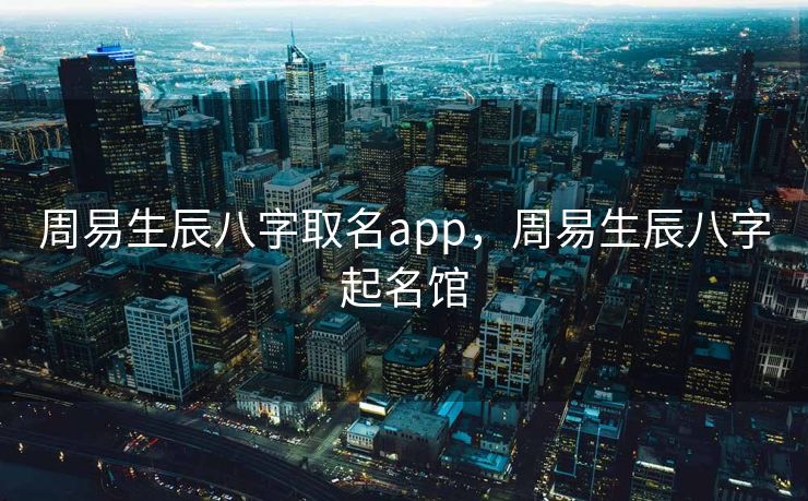 周易生辰八字取名app，周易生辰八字起名馆