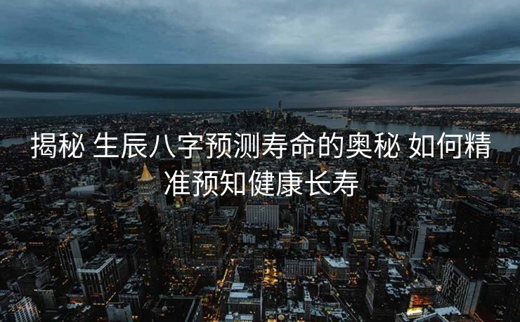 揭秘 生辰八字预测寿命的奥秘 如何精准预知健康长寿