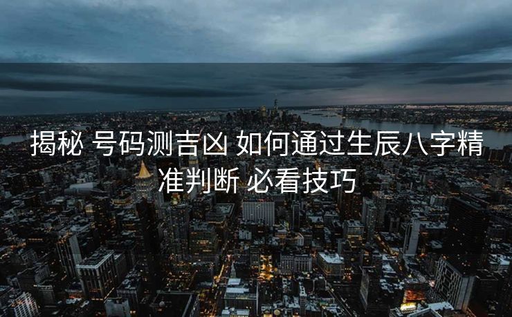 揭秘 号码测吉凶 如何通过生辰八字精准判断 必看技巧