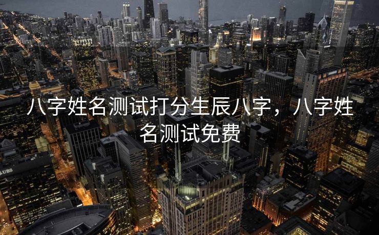 八字姓名测试打分生辰八字，八字姓名测试免费