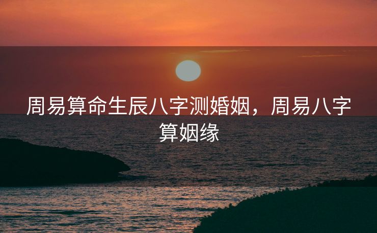 周易算命生辰八字测婚姻，周易八字算姻缘