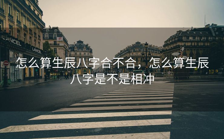 怎么算生辰八字合不合，怎么算生辰八字是不是相冲