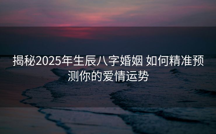 揭秘2025年生辰八字婚姻 如何精准预测你的爱情运势