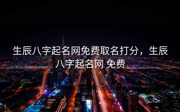 生辰八字起名网免费取名打分，生辰八字起名网 免费