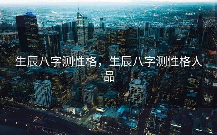 生辰八字测性格，生辰八字测性格人品