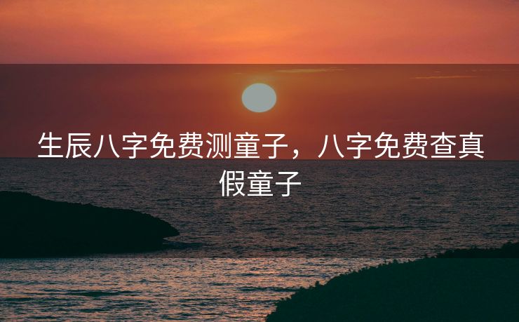 生辰八字免费测童子，八字免费查真假童子