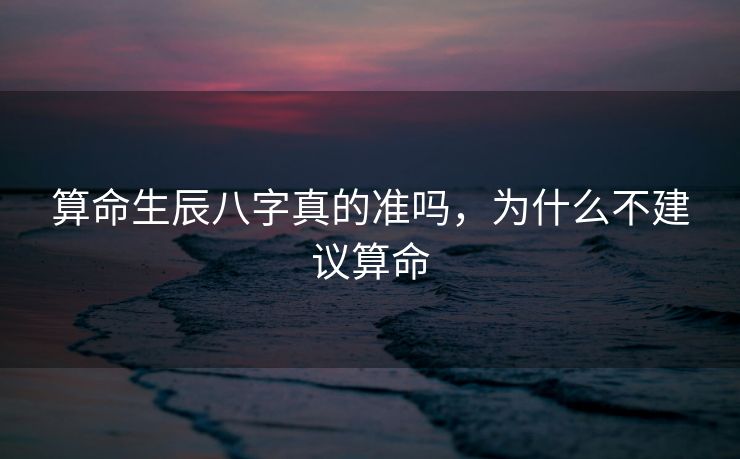 算命生辰八字真的准吗，为什么不建议算命