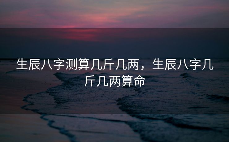 生辰八字测算几斤几两，生辰八字几斤几两算命