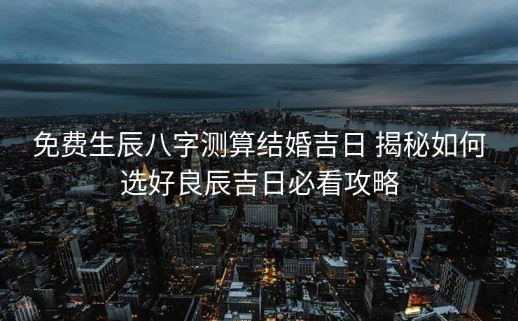 免费生辰八字测算结婚吉日 揭秘如何选好良辰吉日必看攻略