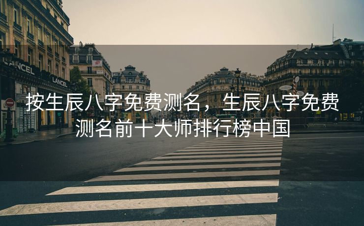 按生辰八字免费测名，生辰八字免费测名前十大师排行榜中国