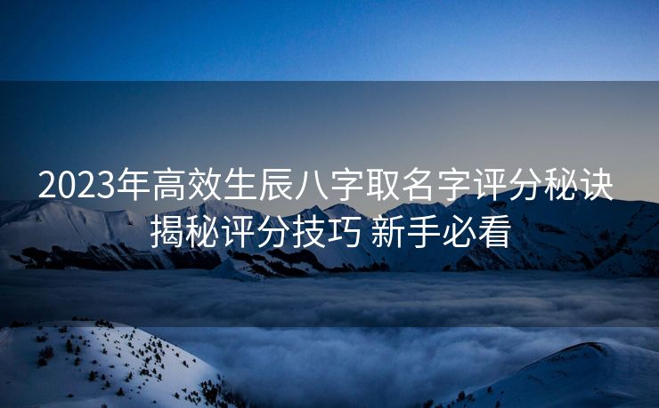 2023年高效生辰八字取名字评分秘诀 揭秘评分技巧 新手必看