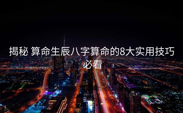 揭秘 算命生辰八字算命的8大实用技巧 必看