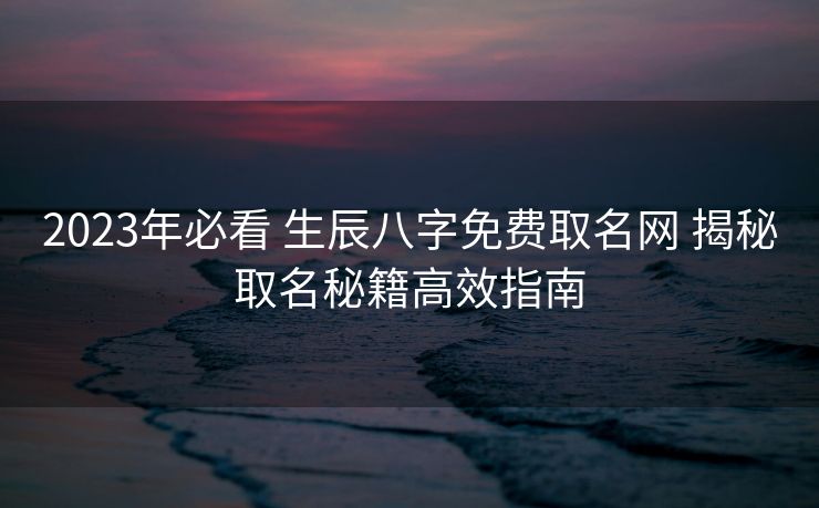 2023年必看 生辰八字免费取名网 揭秘取名秘籍高效指南