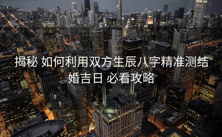 揭秘 如何利用双方生辰八字精准测结婚吉日 必看攻略