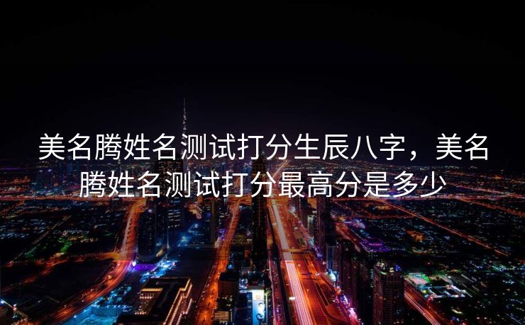 美名腾姓名测试打分生辰八字，美名腾姓名测试打分最高分是多少