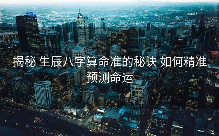 揭秘 生辰八字算命准的秘诀 如何精准预测命运