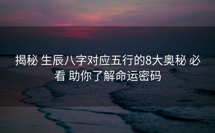 揭秘 生辰八字对应五行的8大奥秘 必看 助你了解命运密码
