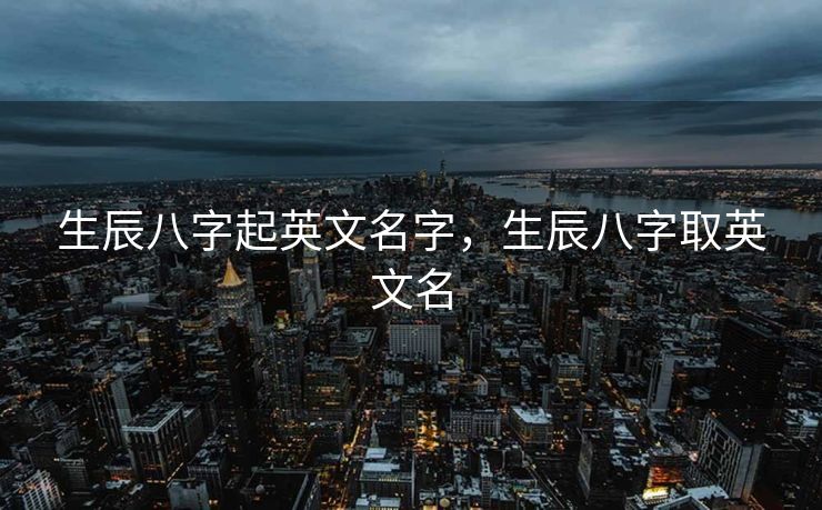 生辰八字起英文名字，生辰八字取英文名