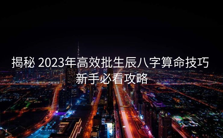 揭秘 2023年高效批生辰八字算命技巧 新手必看攻略