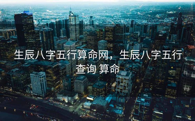 生辰八字五行算命网，生辰八字五行查询 算命