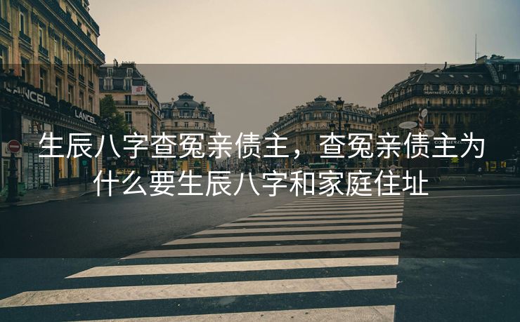 生辰八字查冤亲债主，查冤亲债主为什么要生辰八字和家庭住址