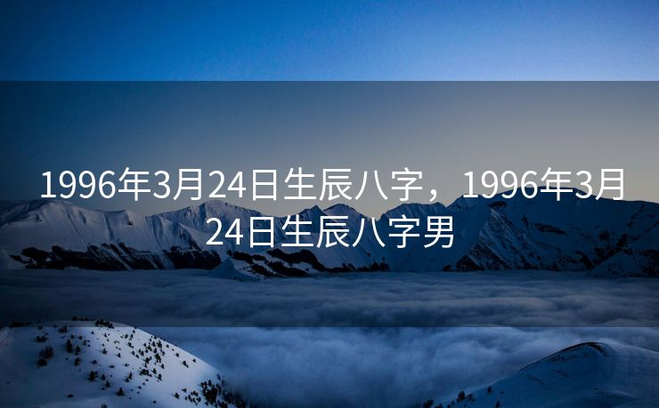 1996年3月24日生辰八字，1996年3月24日生辰八字男