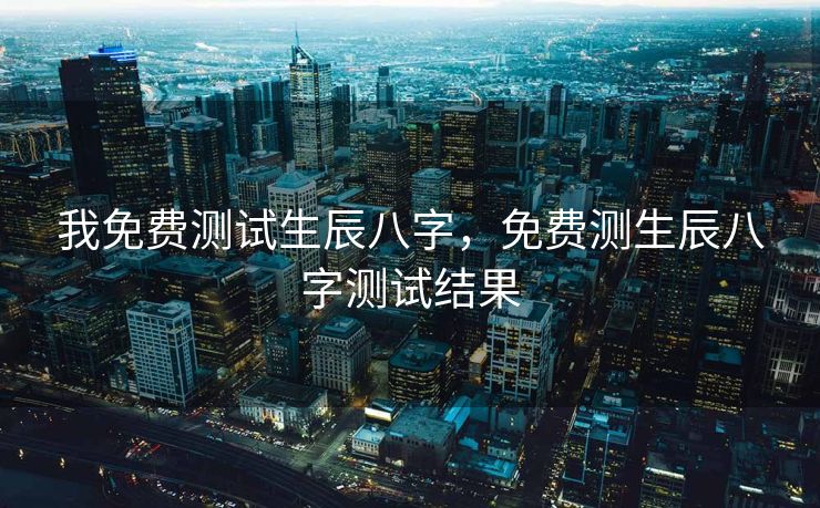 我免费测试生辰八字，免费测生辰八字测试结果