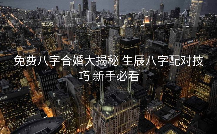 免费八字合婚大揭秘 生辰八字配对技巧 新手必看