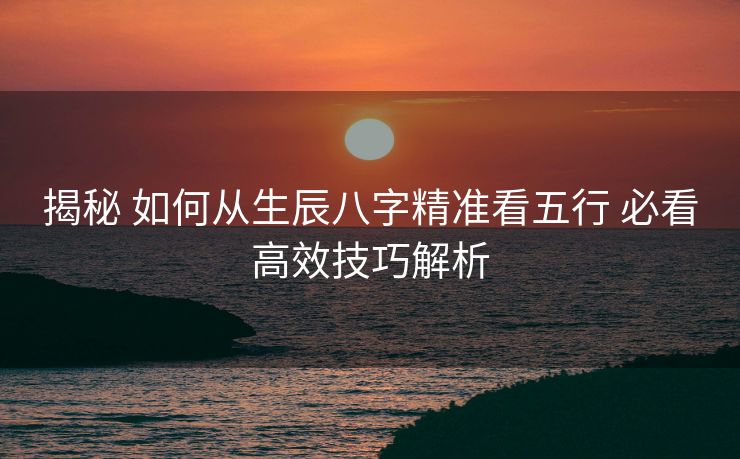 揭秘 如何从生辰八字精准看五行 必看高效技巧解析