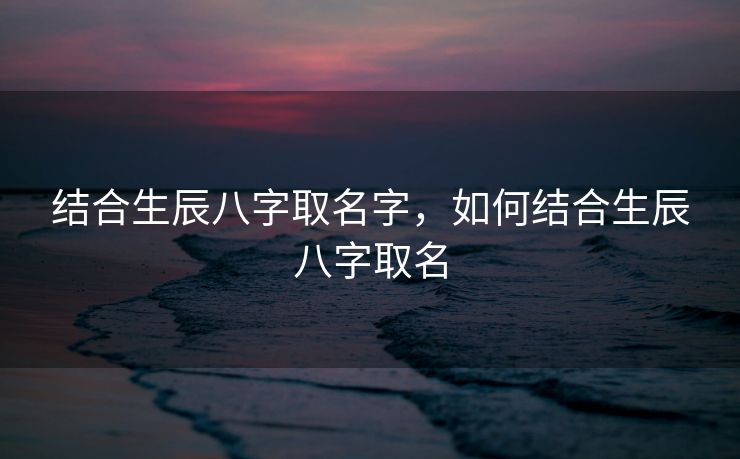 结合生辰八字取名字，如何结合生辰八字取名