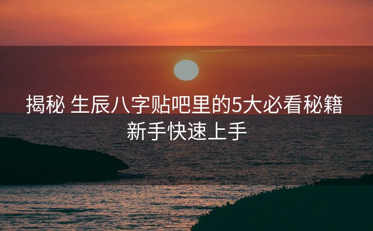揭秘 生辰八字贴吧里的5大必看秘籍 新手快速上手