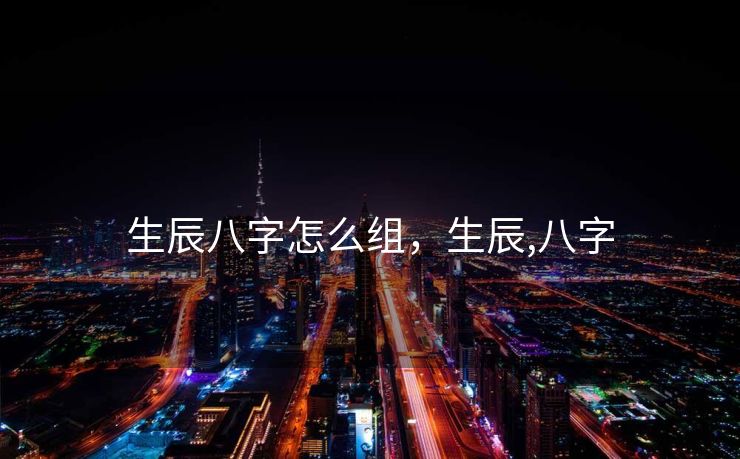生辰八字怎么组，生辰,八字