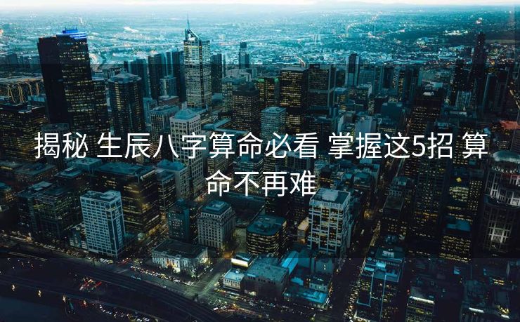 揭秘 生辰八字算命必看 掌握这5招 算命不再难