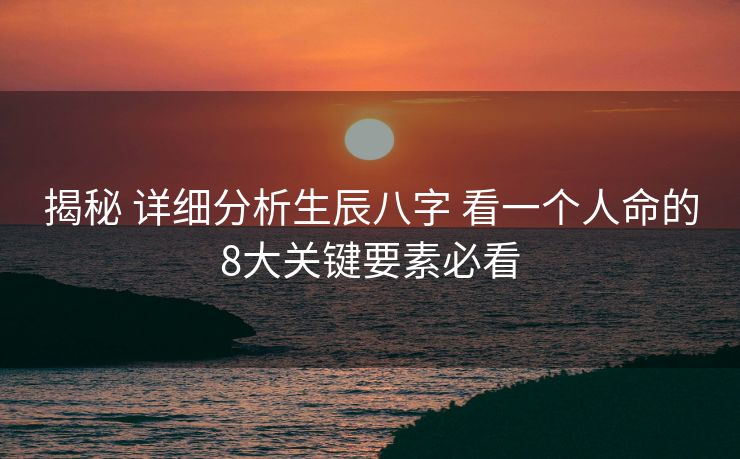 揭秘 详细分析生辰八字 看一个人命的8大关键要素必看