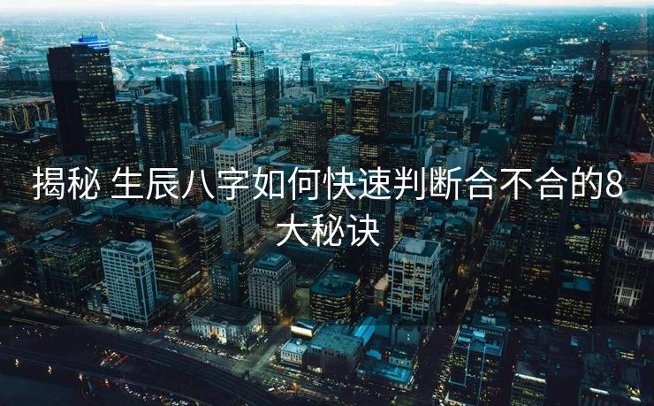 揭秘 生辰八字如何快速判断合不合的8大秘诀