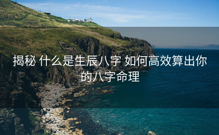 揭秘 什么是生辰八字 如何高效算出你的八字命理