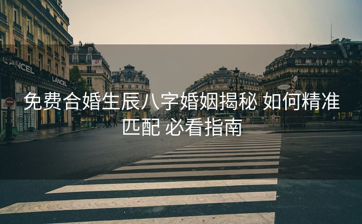免费合婚生辰八字婚姻揭秘 如何精准匹配 必看指南