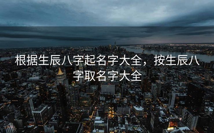根据生辰八字起名字大全，按生辰八字取名字大全