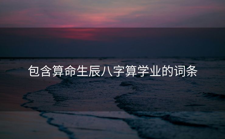 包含算命生辰八字算学业的词条