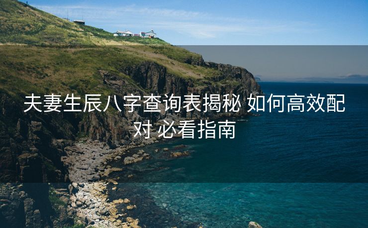夫妻生辰八字查询表揭秘 如何高效配对 必看指南