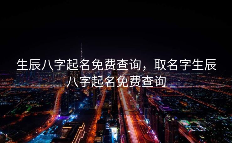生辰八字起名免费查询，取名字生辰八字起名免费查询