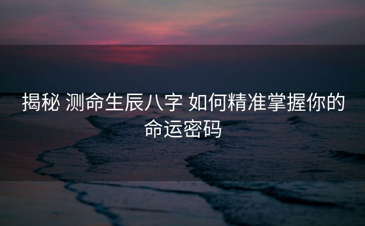 揭秘 测命生辰八字 如何精准掌握你的命运密码