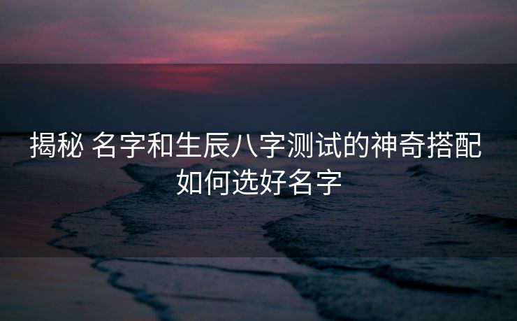 揭秘 名字和生辰八字测试的神奇搭配 如何选好名字