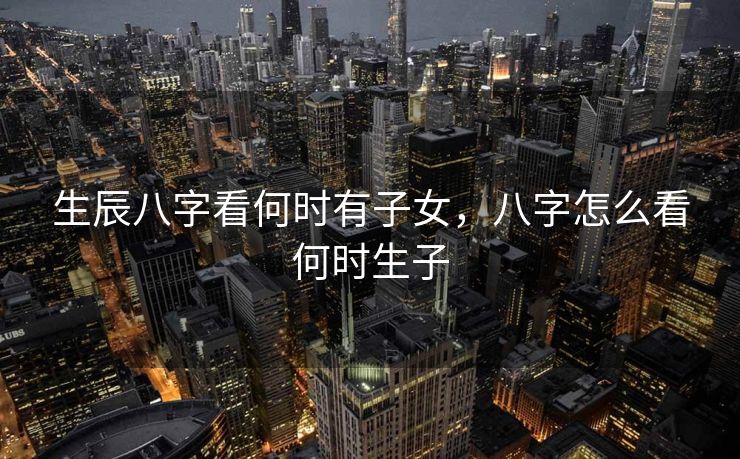 生辰八字看何时有子女，八字怎么看何时生子