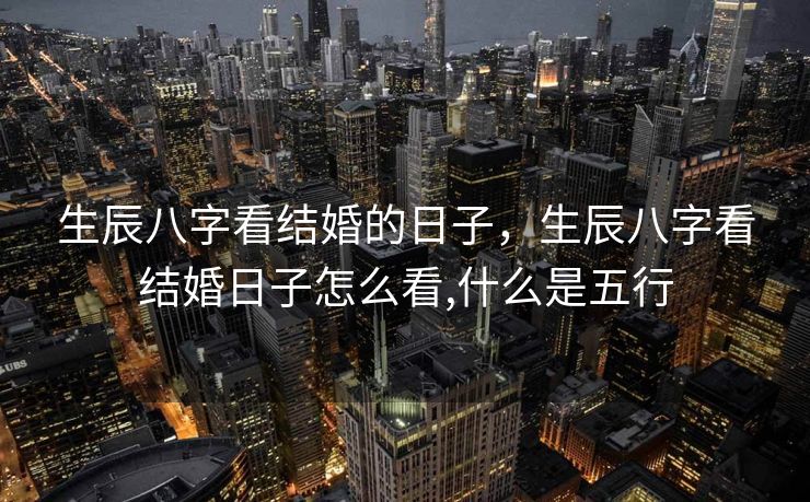 生辰八字看结婚的日子，生辰八字看结婚日子怎么看,什么是五行