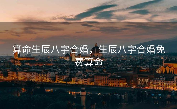 算命生辰八字合婚，生辰八字合婚免费算命