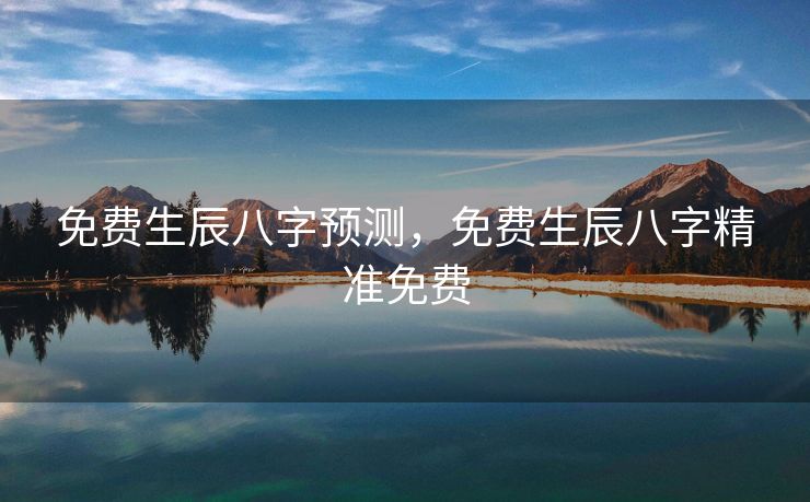 免费生辰八字预测，免费生辰八字精准免费
