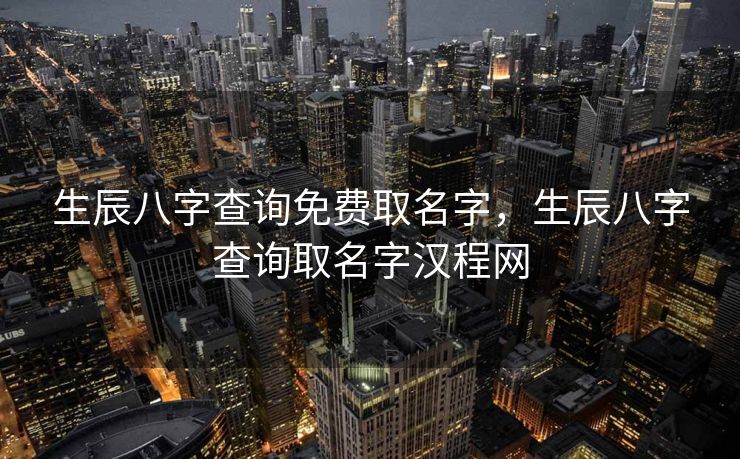 生辰八字查询免费取名字，生辰八字查询取名字汉程网