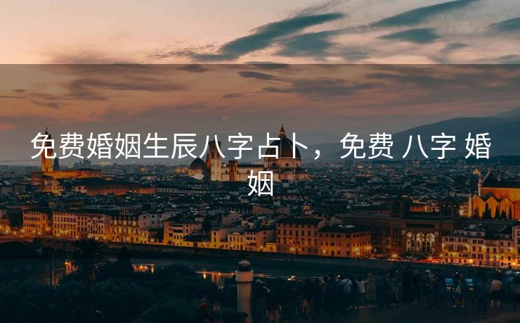 免费婚姻生辰八字占卜，免费 八字 婚姻