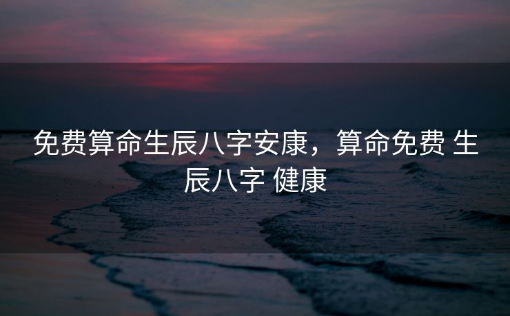 免费算命生辰八字安康，算命免费 生辰八字 健康